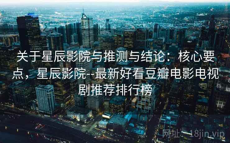 关于星辰影院与推测与结论：核心要点，星辰影院--最新好看豆瓣电影电视剧推荐排行榜