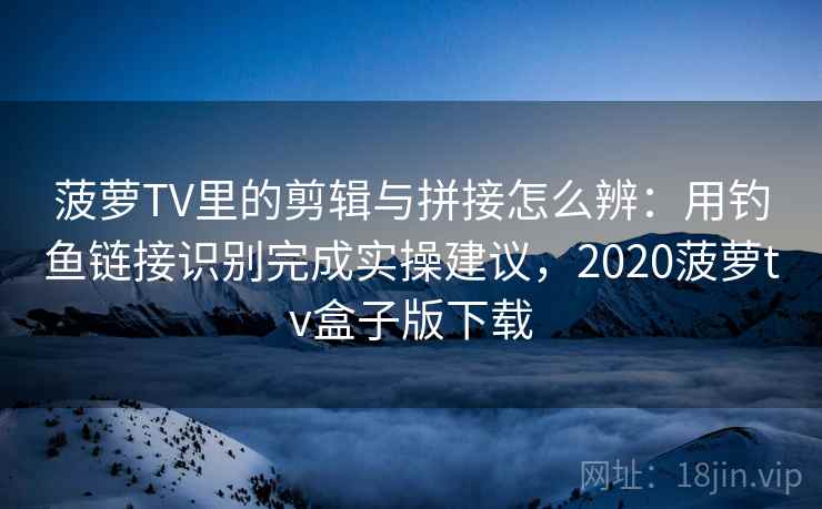 菠萝TV里的剪辑与拼接怎么辨：用钓鱼链接识别完成实操建议，2020菠萝tv盒子版下载