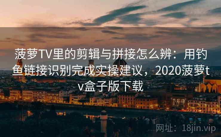 菠萝TV里的剪辑与拼接怎么辨：用钓鱼链接识别完成实操建议，2020菠萝tv盒子版下载