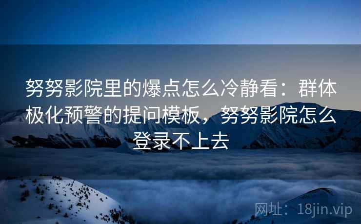 努努影院里的爆点怎么冷静看：群体极化预警的提问模板，努努影院怎么登录不上去