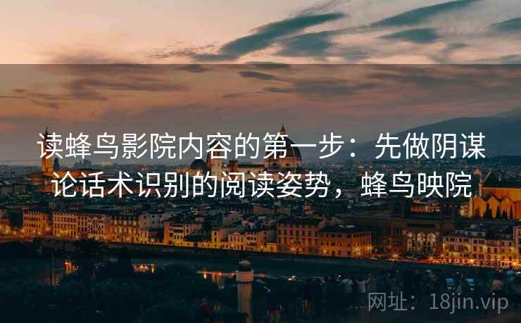 读蜂鸟影院内容的第一步：先做阴谋论话术识别的阅读姿势，蜂鸟映院