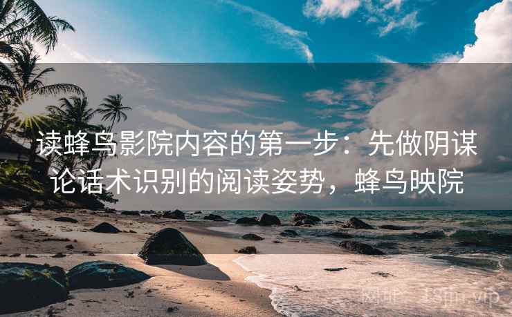 读蜂鸟影院内容的第一步：先做阴谋论话术识别的阅读姿势，蜂鸟映院