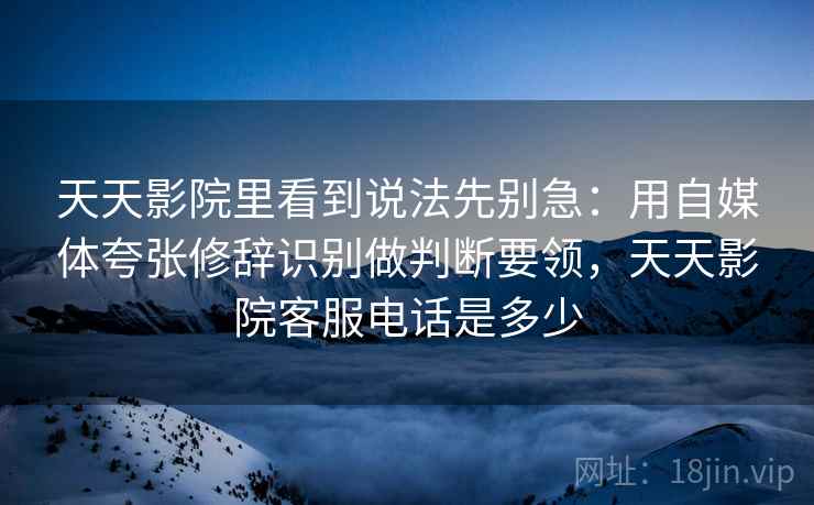 天天影院里看到说法先别急：用自媒体夸张修辞识别做判断要领，天天影院客服电话是多少
