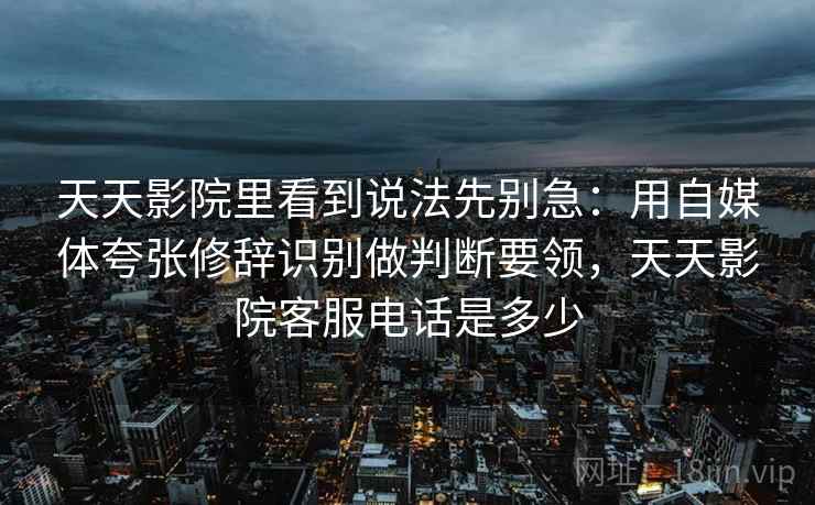 天天影院里看到说法先别急：用自媒体夸张修辞识别做判断要领，天天影院客服电话是多少