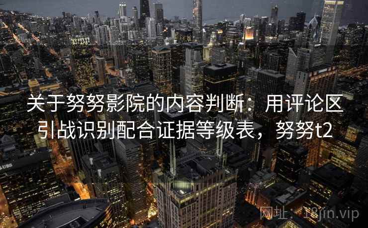 关于努努影院的内容判断：用评论区引战识别配合证据等级表，努努t2