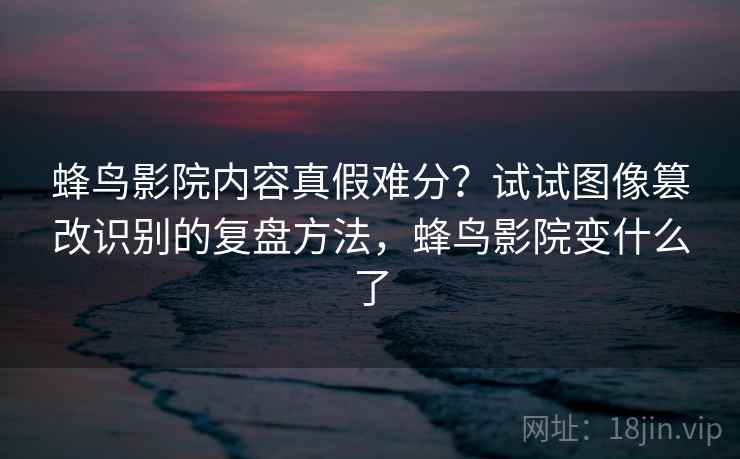 蜂鸟影院内容真假难分？试试图像篡改识别的复盘方法，蜂鸟影院变什么了