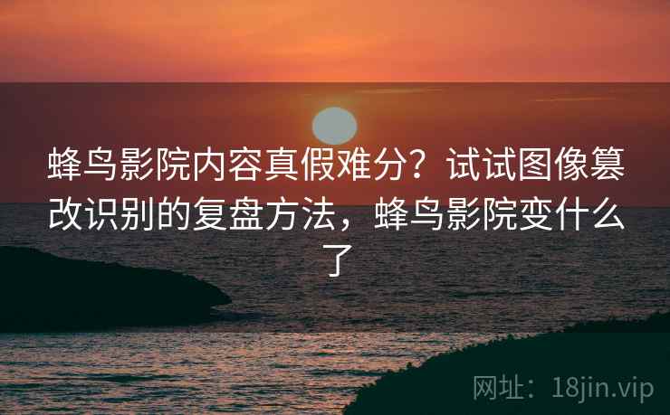 蜂鸟影院内容真假难分？试试图像篡改识别的复盘方法，蜂鸟影院变什么了