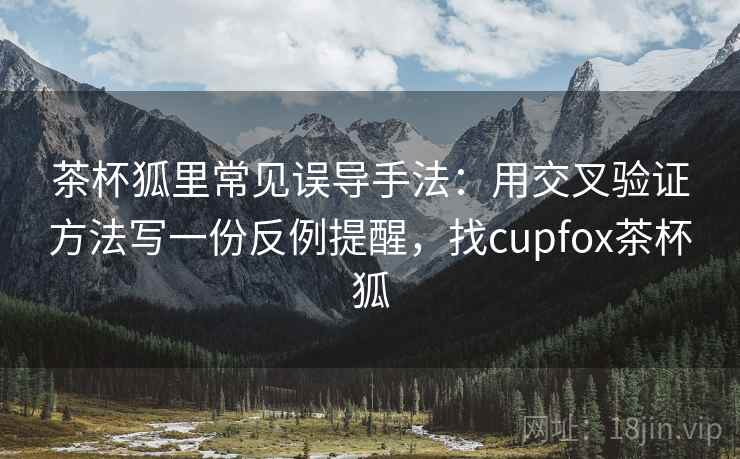 茶杯狐里常见误导手法：用交叉验证方法写一份反例提醒，找cupfox茶杯狐