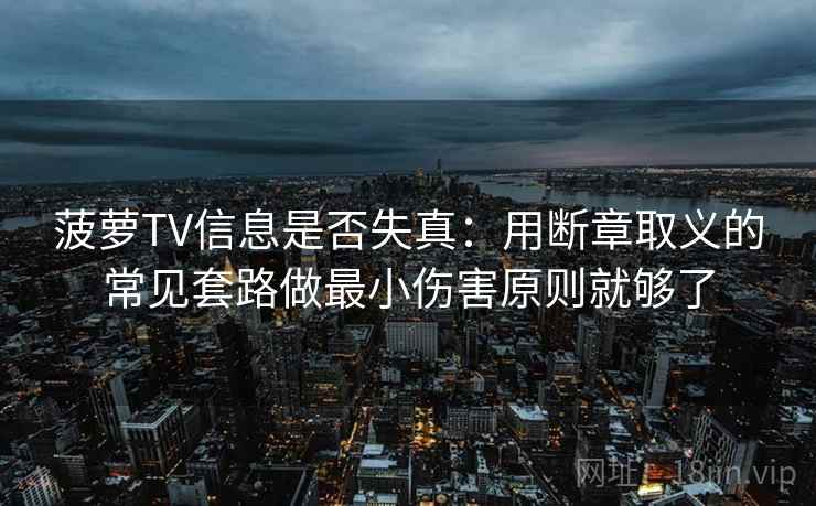 菠萝TV信息是否失真：用断章取义的常见套路做最小伤害原则就够了
