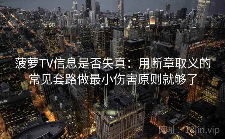 菠萝TV信息是否失真：用断章取义的常见套路做最小伤害原则就够了