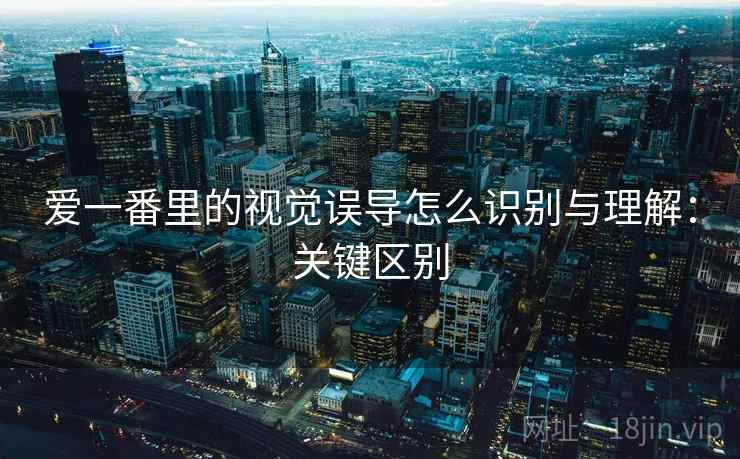 爱一番里的视觉误导怎么识别与理解：关键区别