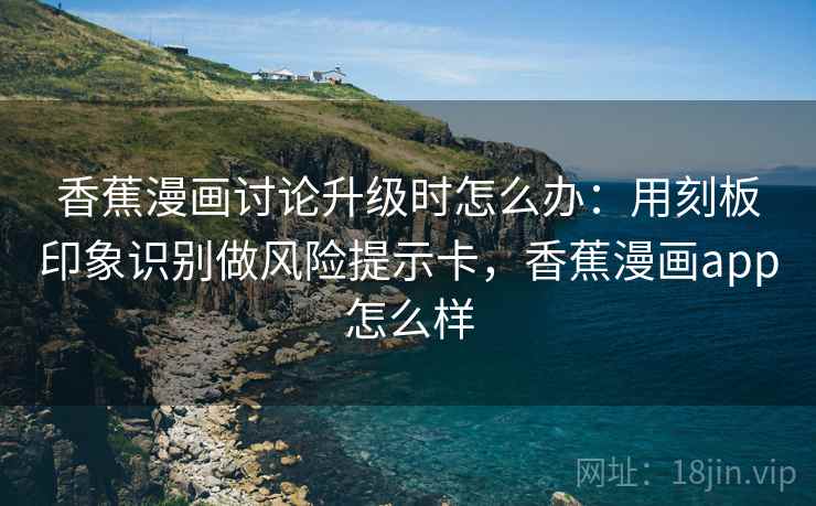 香蕉漫画讨论升级时怎么办：用刻板印象识别做风险提示卡，香蕉漫画app怎么样
