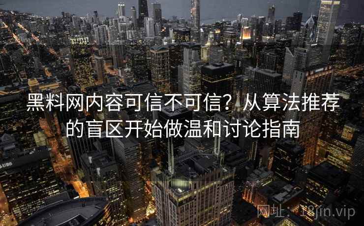 黑料网内容可信不可信？从算法推荐的盲区开始做温和讨论指南
