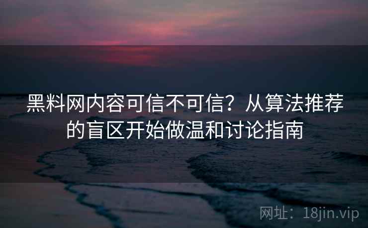 黑料网内容可信不可信？从算法推荐的盲区开始做温和讨论指南