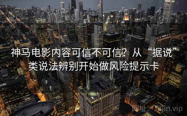 神马电影内容可信不可信？从“据说”类说法辨别开始做风险提示卡