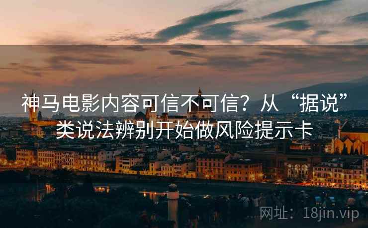 神马电影内容可信不可信？从“据说”类说法辨别开始做风险提示卡