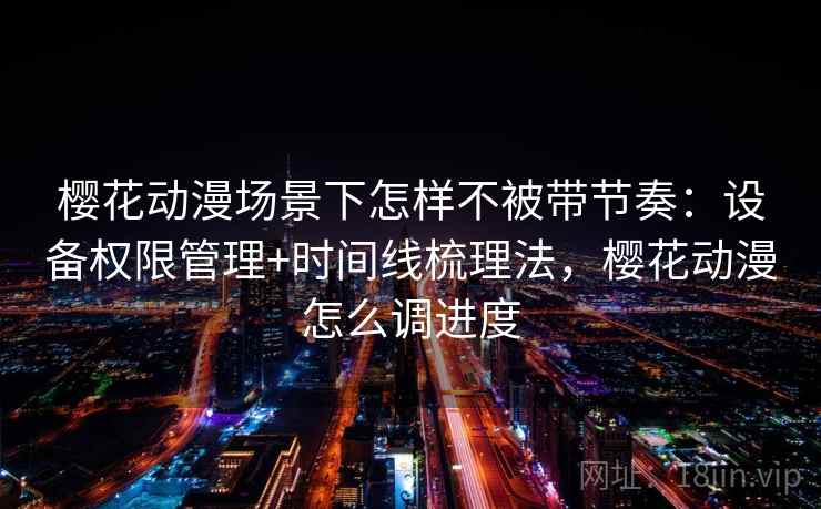 樱花动漫场景下怎样不被带节奏：设备权限管理+时间线梳理法，樱花动漫怎么调进度