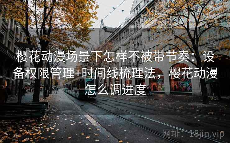 樱花动漫场景下怎样不被带节奏：设备权限管理+时间线梳理法，樱花动漫怎么调进度
