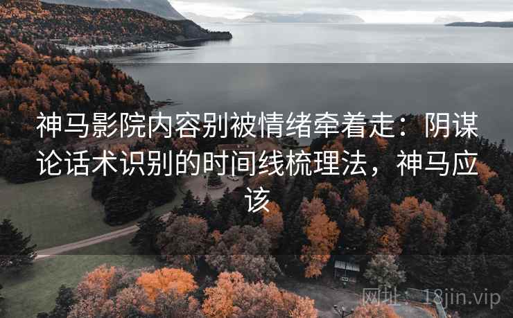 神马影院内容别被情绪牵着走：阴谋论话术识别的时间线梳理法，神马应该