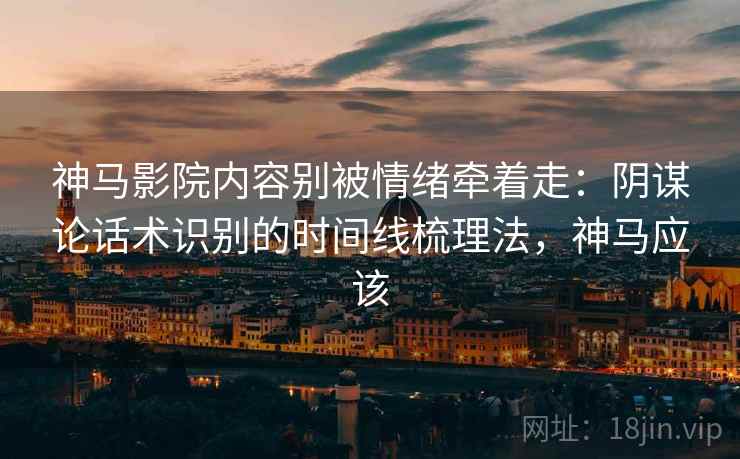 神马影院内容别被情绪牵着走：阴谋论话术识别的时间线梳理法，神马应该