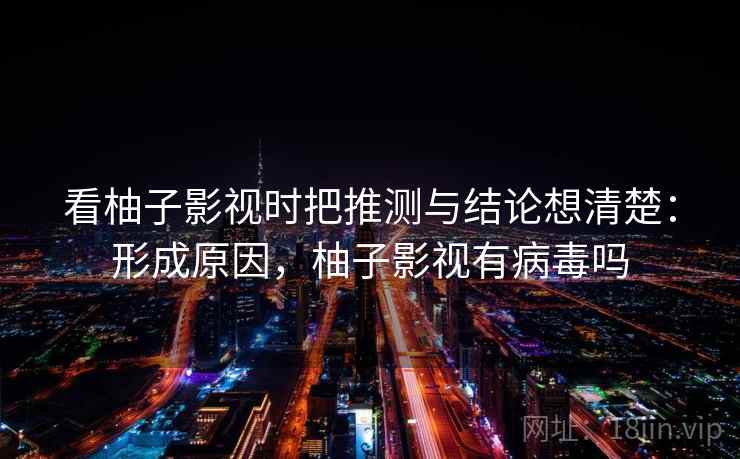 看柚子影视时把推测与结论想清楚：形成原因，柚子影视有病毒吗