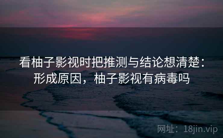 看柚子影视时把推测与结论想清楚：形成原因，柚子影视有病毒吗