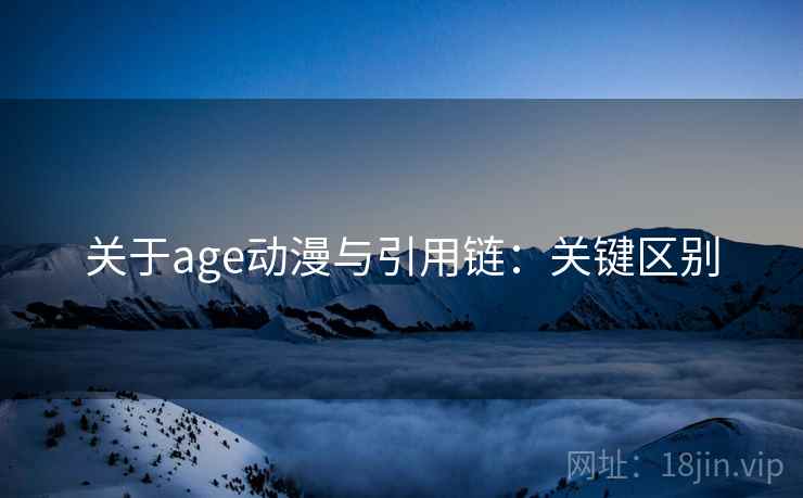 关于age动漫与引用链：关键区别