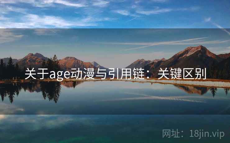 关于age动漫与引用链：关键区别
