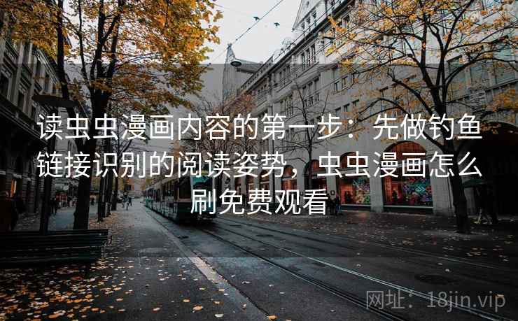 读虫虫漫画内容的第一步：先做钓鱼链接识别的阅读姿势，虫虫漫画怎么刷免费观看