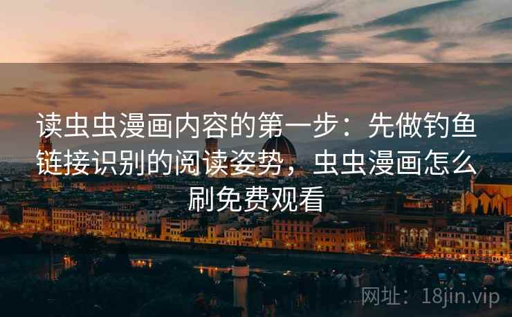 读虫虫漫画内容的第一步：先做钓鱼链接识别的阅读姿势，虫虫漫画怎么刷免费观看