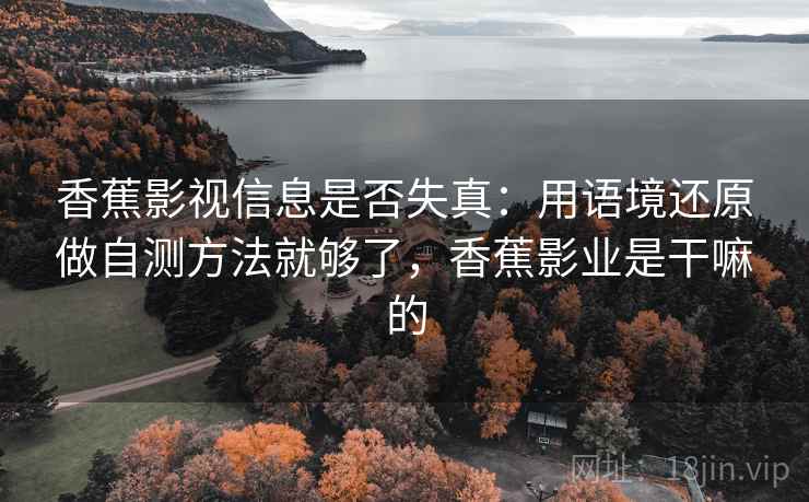 香蕉影视信息是否失真:用语境还原做自测方法就够了,香蕉影业是干嘛的 香蕉影视信息是否失真:用语境还原做自测方法就够了,香蕉影业是干嘛的