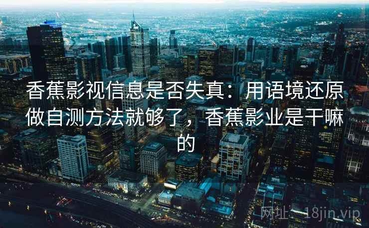 香蕉影视信息是否失真:用语境还原做自测方法就够了,香蕉影业是干嘛的 香蕉影视信息是否失真:用语境还原做自测方法就够了,香蕉影业是干嘛的