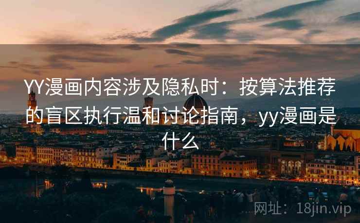 YY漫画内容涉及隐私时:按算法推荐的盲区执行温和讨论指南,yy漫画是什么 YY漫画内容涉及隐私时:按算法推荐的盲区执行温和讨论指南,yy漫画是什么