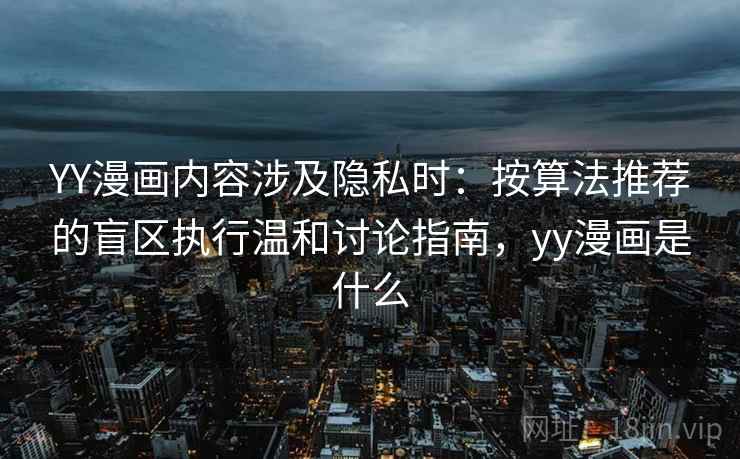 YY漫画内容涉及隐私时:按算法推荐的盲区执行温和讨论指南,yy漫画是什么 YY漫画内容涉及隐私时:按算法推荐的盲区执行温和讨论指南,yy漫画是什么