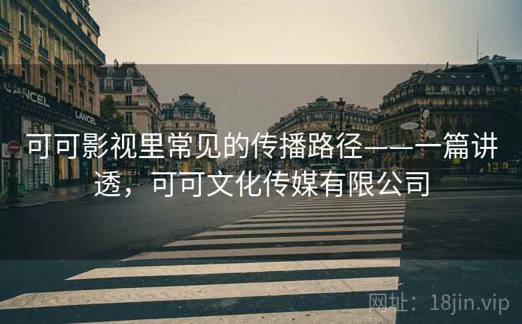 可可影视里常见的传播路径——一篇讲透,可可文化传媒有限公司 可可影视里常见的传播路径——一篇讲透,可可文化传媒有限公司