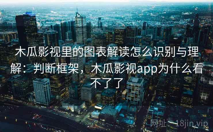 木瓜影视里的图表解读怎么识别与理解:判断框架,木瓜影视app为什么看不了了 木瓜影视里的图表解读怎么识别与理解:判断框架,木瓜影视app为什么看不了了