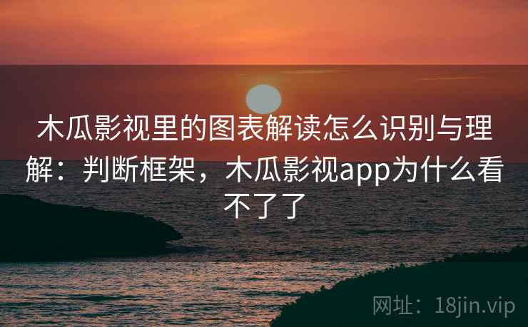 木瓜影视里的图表解读怎么识别与理解:判断框架,木瓜影视app为什么看不了了 木瓜影视里的图表解读怎么识别与理解:判断框架,木瓜影视app为什么看不了了