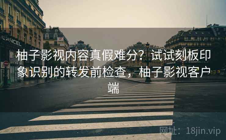柚子影视内容真假难分?试试刻板印象识别的转发前检查,柚子影视客户端 柚子影视内容真假难分?试试刻板印象识别的转发前检查,柚子影视客户端