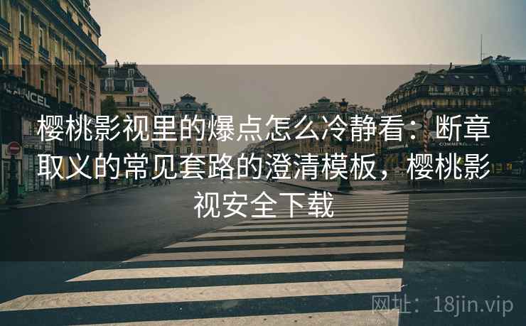 樱桃影视里的爆点怎么冷静看:断章取义的常见套路的澄清模板,樱桃影视安全下载 樱桃影视里的爆点怎么冷静看:断章取义的常见套路的澄清模板,樱桃影视安全下载