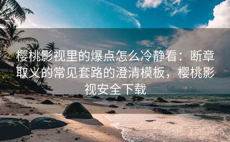 樱桃影视里的爆点怎么冷静看:断章取义的常见套路的澄清模板,樱桃影视安全下载 樱桃影视里的爆点怎么冷静看:断章取义的常见套路的澄清模板,樱桃影视安全下载