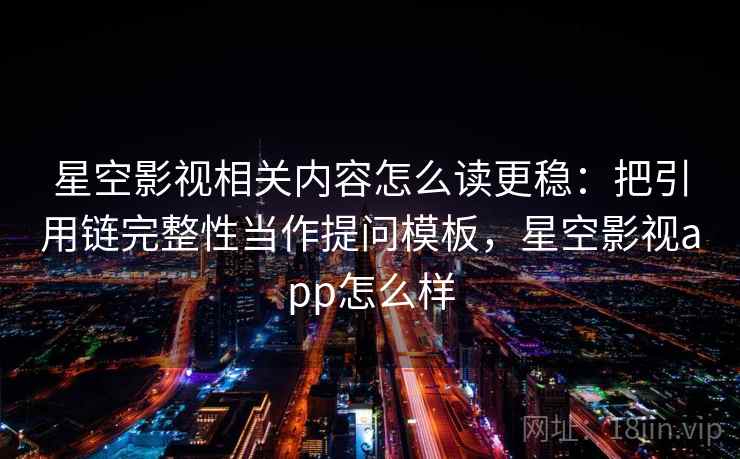 星空影视相关内容怎么读更稳:把引用链完整性当作提问模板,星空影视app怎么样 星空影视相关内容怎么读更稳:把引用链完整性当作提问模板,星空影视app怎么样