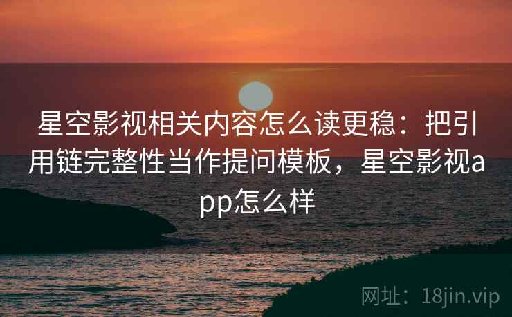 星空影视相关内容怎么读更稳:把引用链完整性当作提问模板,星空影视app怎么样 星空影视相关内容怎么读更稳:把引用链完整性当作提问模板,星空影视app怎么样