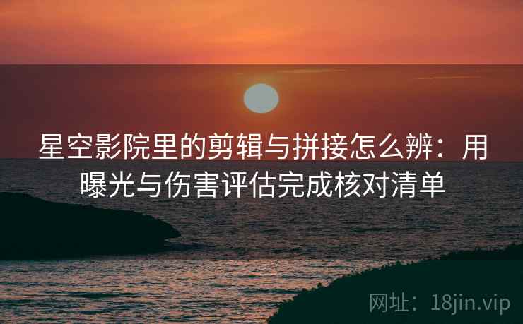 星空影院里的剪辑与拼接怎么辨:用曝光与伤害评估完成核对清单 星空影院里的剪辑与拼接怎么辨:用曝光与伤害评估完成核对清单