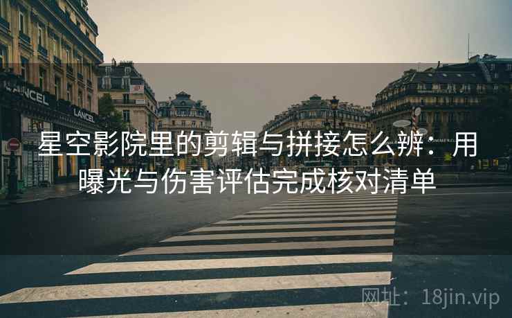 星空影院里的剪辑与拼接怎么辨:用曝光与伤害评估完成核对清单 星空影院里的剪辑与拼接怎么辨:用曝光与伤害评估完成核对清单