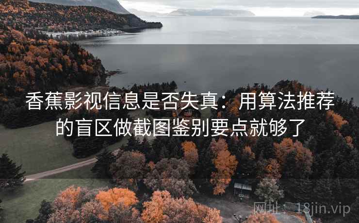 香蕉影视信息是否失真:用算法推荐的盲区做截图鉴别要点就够了 香蕉影视信息是否失真:用算法推荐的盲区做截图鉴别要点就够了