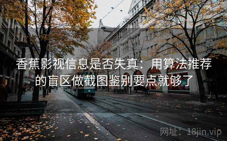 香蕉影视信息是否失真:用算法推荐的盲区做截图鉴别要点就够了 香蕉影视信息是否失真:用算法推荐的盲区做截图鉴别要点就够了