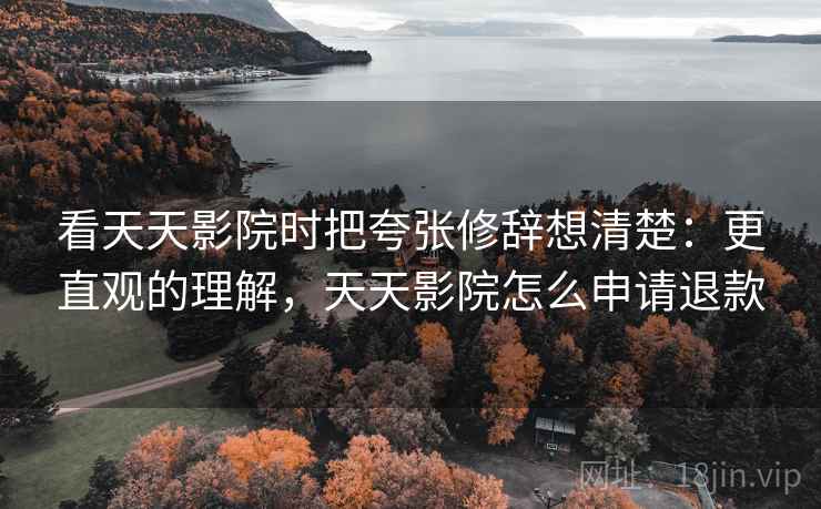 看天天影院时把夸张修辞想清楚：更直观的理解，天天影院怎么申请退款