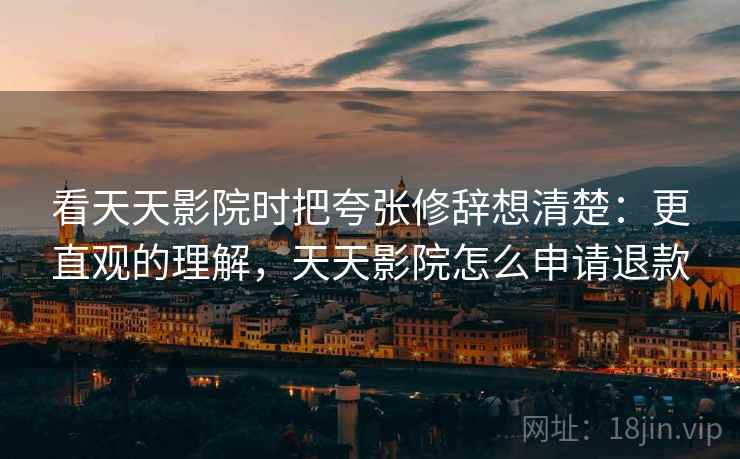 看天天影院时把夸张修辞想清楚：更直观的理解，天天影院怎么申请退款