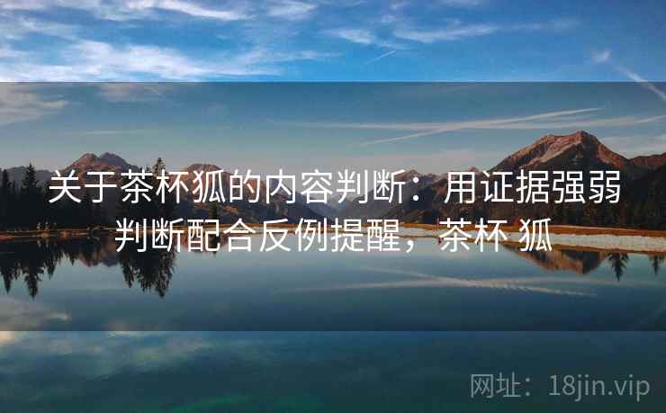 关于茶杯狐的内容判断:用证据强弱判断配合反例提醒,茶杯 狐 关于茶杯狐的内容判断:用证据强弱判断配合反例提醒,茶杯 狐