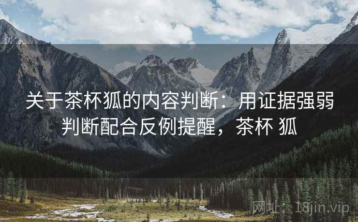 关于茶杯狐的内容判断:用证据强弱判断配合反例提醒,茶杯 狐 关于茶杯狐的内容判断:用证据强弱判断配合反例提醒,茶杯 狐